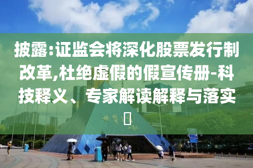 披露:證監(jiān)會(huì)將深化股票發(fā)行制改革,杜絕虛假的假宣傳冊(cè)-科技釋義、專家解讀解釋與落實(shí)?
