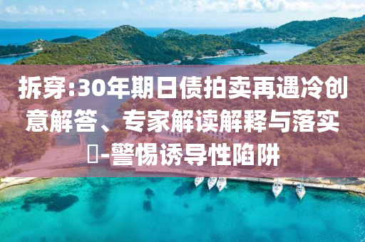拆穿:30年期日債拍賣再遇冷創(chuàng)意解答、專家解讀解釋與落實(shí)?-警惕誘導(dǎo)性陷阱
