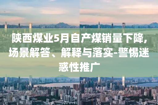 陜西煤業(yè)5月自產(chǎn)煤銷量下降,場(chǎng)景解答、解釋與落實(shí)-警惕迷惑性推廣