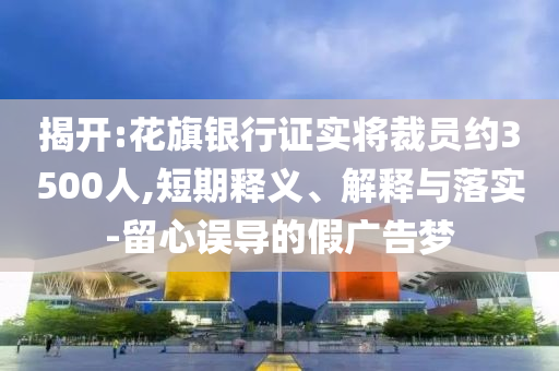 揭開(kāi):花旗銀行證實(shí)將裁員約3500人,短期釋義、解釋與落實(shí)-留心誤導(dǎo)的假?gòu)V告夢(mèng)