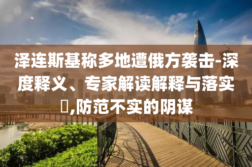 澤連斯基稱多地遭俄方襲擊-深度釋義、專家解讀解釋與落實(shí)?,防范不實(shí)的陰謀