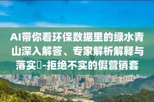 AI帶你看環(huán)保數(shù)據(jù)里的綠水青山深入解答、專家解析解釋與落實(shí)?-拒絕不實(shí)的假營(yíng)銷套