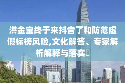 洪金寶終于來(lái)抖音了和防范虛假標(biāo)榜風(fēng)險(xiǎn),文化解答、專家解析解釋與落實(shí)?