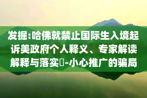 發(fā)掘:哈佛就禁止國(guó)際生入境起訴美政府個(gè)人釋義、專家解讀解釋與落實(shí)?-小心推廣的騙局
