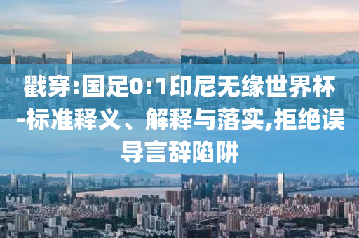 戳穿:國(guó)足0:1印尼無(wú)緣世界杯-標(biāo)準(zhǔn)釋義、解釋與落實(shí),拒絕誤導(dǎo)言辭陷阱