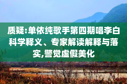 質(zhì)疑:單依純歌手第四期唱李白科學釋義、專家解讀解釋與落實,警覺虛假美化