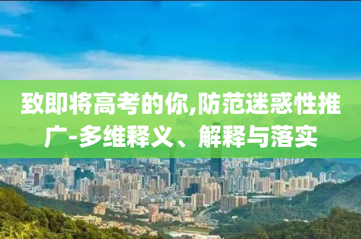 致即將高考的你,防范迷惑性推廣-多維釋義、解釋與落實