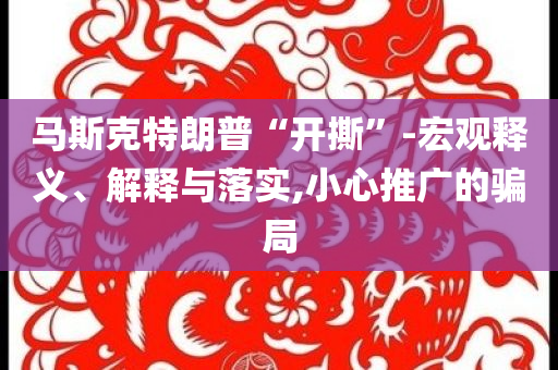 馬斯克特朗普“開撕”-宏觀釋義、解釋與落實,小心推廣的騙局