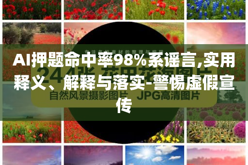 AI押題命中率98%系謠言,實(shí)用釋義、解釋與落實(shí)-警惕虛假宣傳