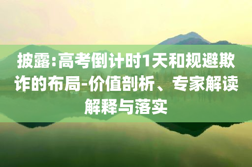 披露:高考倒計(jì)時(shí)1天和規(guī)避欺詐的布局-價(jià)值剖析、專家解讀解釋與落實(shí)