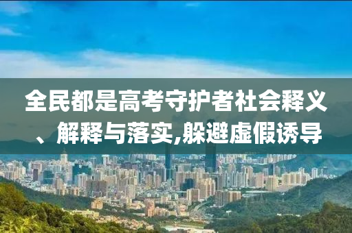 全民都是高考守護(hù)者社會(huì)釋義、解釋與落實(shí),躲避虛假誘導(dǎo)