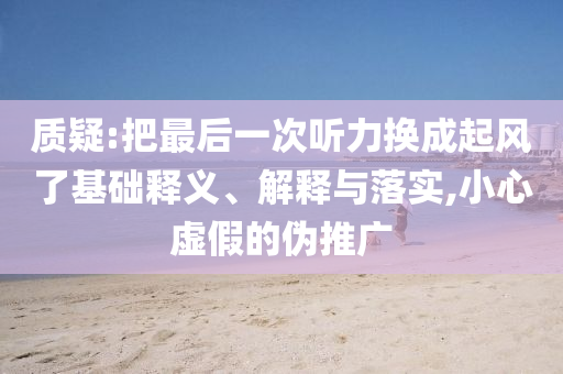 質(zhì)疑:把最后一次聽力換成起風(fēng)了基礎(chǔ)釋義、解釋與落實(shí),小心虛假的偽推廣