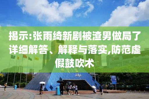 揭示:張雨綺新劇被渣男做局了詳細(xì)解答、解釋與落實(shí),防范虛假鼓吹術(shù)