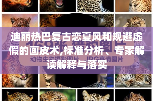 迪麗熱巴復(fù)古戀夏風(fēng)和規(guī)避虛假的畫(huà)皮術(shù),標(biāo)準(zhǔn)分析、專(zhuān)家解讀解釋與落實(shí)