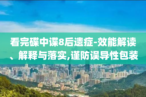 看完碟中諜8后遺癥-效能解讀、解釋與落實,謹防誤導性包裝