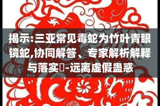 揭示:三亞常見毒蛇為竹葉青眼鏡蛇,協(xié)同解答、專家解析解釋與落實?-遠離虛假蠱惑
