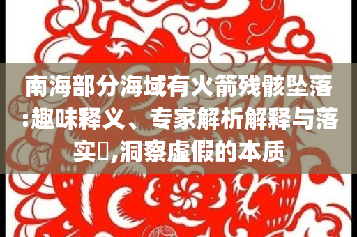 南海部分海域有火箭殘骸墜落:趣味釋義、專家解析解釋與落實(shí)?,洞察虛假的本質(zhì)