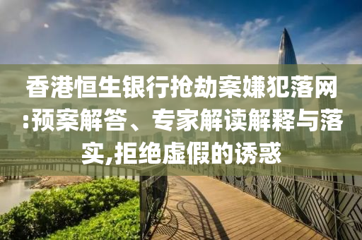 香港恒生銀行搶劫案嫌犯落網(wǎng):預(yù)案解答、專家解讀解釋與落實(shí),拒絕虛假的誘惑