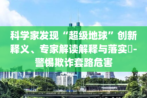 科學(xué)家發(fā)現(xiàn)“超級地球”創(chuàng)新釋義、專家解讀解釋與落實(shí)?-警惕欺詐套路危害