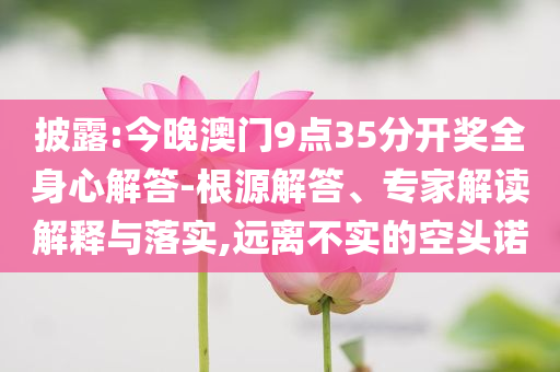 披露:今晚澳門9點35分開獎全身心解答-根源解答、專家解讀解釋與落實,遠(yuǎn)離不實的空頭諾