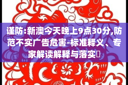 謹(jǐn)防:新澳今天晚上9點30分,防范不實廣告危害-標(biāo)準(zhǔn)釋義、專家解讀解釋與落實?