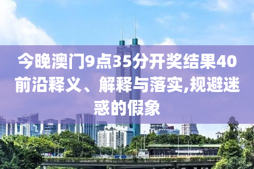 今晚澳門9點35分開獎結(jié)果40前沿釋義、解釋與落實,規(guī)避迷惑的假象