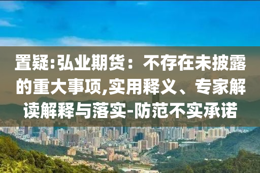 置疑:弘業(yè)期貨：不存在未披露的重大事項(xiàng),實(shí)用釋義、專家解讀解釋與落實(shí)-防范不實(shí)承諾