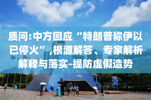 質問:中方回應“特朗普稱伊以已停火”,根源解答、專家解析解釋與落實-提防虛假造勢