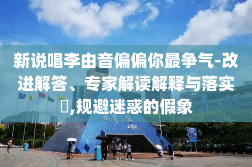 新說唱李由音偏偏你最爭氣-改進解答、專家解讀解釋與落實?,規(guī)避迷惑的假象