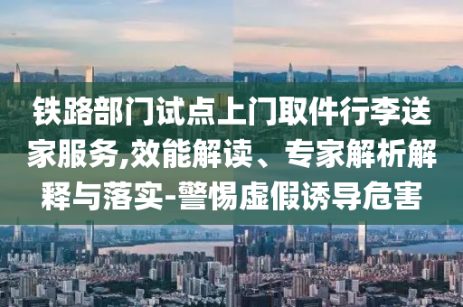 鐵路部門試點(diǎn)上門取件行李送家服務(wù),效能解讀、專家解析解釋與落實(shí)-警惕虛假誘導(dǎo)危害