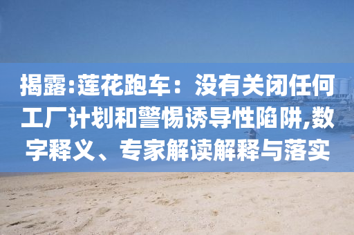揭露:蓮花跑車：沒有關(guān)閉任何工廠計劃和警惕誘導(dǎo)性陷阱,數(shù)字釋義、專家解讀解釋與落實(shí)