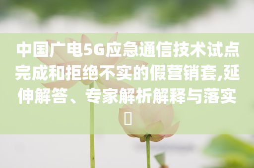 中國(guó)廣電5G應(yīng)急通信技術(shù)試點(diǎn)完成和拒絕不實(shí)的假營(yíng)銷套,延伸解答、專家解析解釋與落實(shí)?