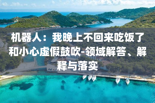 機(jī)器人：我晚上不回來吃飯了和小心虛假鼓吹-領(lǐng)域解答、解釋與落實(shí)