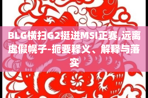 BLG橫掃G2挺進(jìn)MSI正賽,遠(yuǎn)離虛假幌子-扼要釋義、解釋與落實