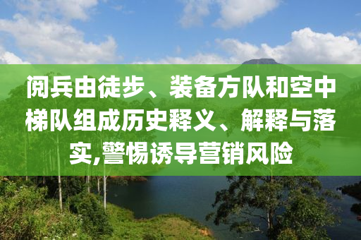 閱兵由徒步、裝備方隊和空中梯隊組成歷史釋義、解釋與落實,警惕誘導營銷風險