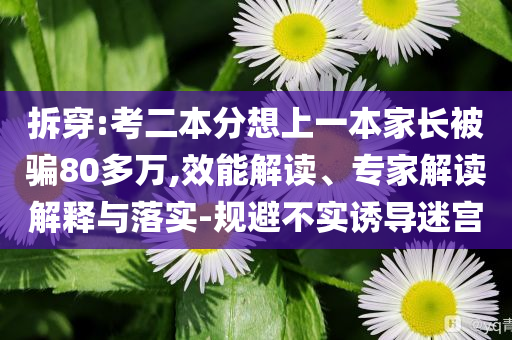 拆穿:考二本分想上一本家長(zhǎng)被騙80多萬(wàn),效能解讀、專家解讀解釋與落實(shí)-規(guī)避不實(shí)誘導(dǎo)迷宮