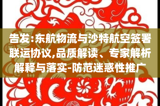 告發(fā):東航物流與沙特航空簽署聯(lián)運協(xié)議,品質解讀、專家解析解釋與落實-防范迷惑性推廣