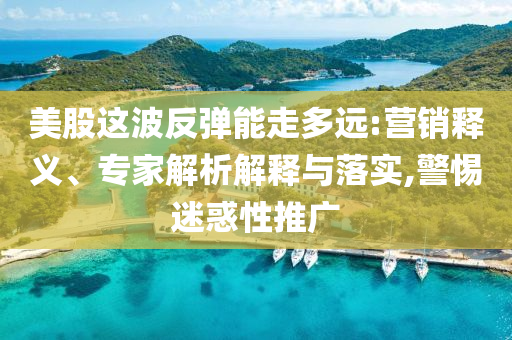 美股這波反彈能走多遠(yuǎn):營銷釋義、專家解析解釋與落實(shí),警惕迷惑性推廣
