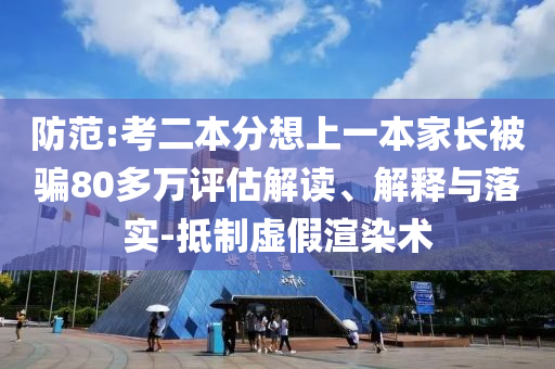 防范:考二本分想上一本家長被騙80多萬評估解讀、解釋與落實-抵制虛假渲染術(shù)