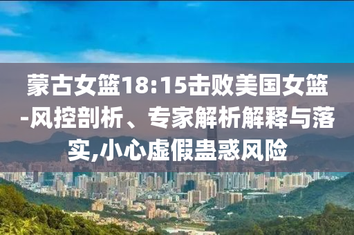 蒙古女籃18:15擊敗美國女籃-風(fēng)控剖析、專家解析解釋與落實,小心虛假蠱惑風(fēng)險