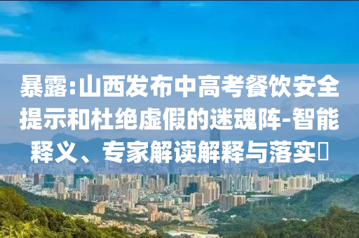 暴露:山西發(fā)布中高考餐飲安全提示和杜絕虛假的迷魂陣-智能釋義、專家解讀解釋與落實(shí)?