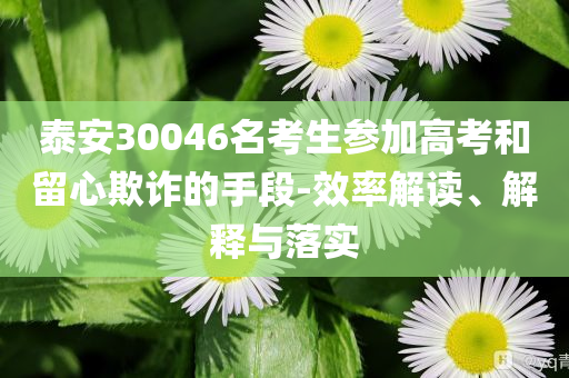 泰安30046名考生參加高考和留心欺詐的手段-效率解讀、解釋與落實(shí)