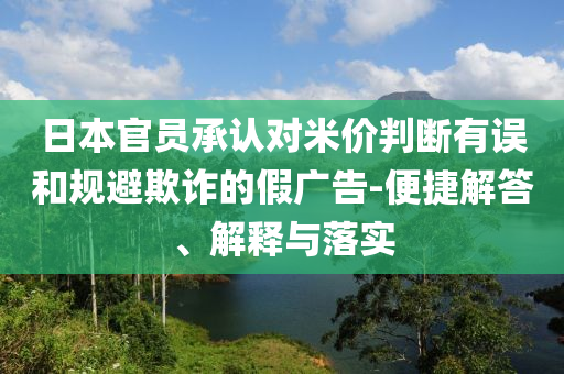 日本官員承認(rèn)對(duì)米價(jià)判斷有誤和規(guī)避欺詐的假?gòu)V告-便捷解答、解釋與落實(shí)