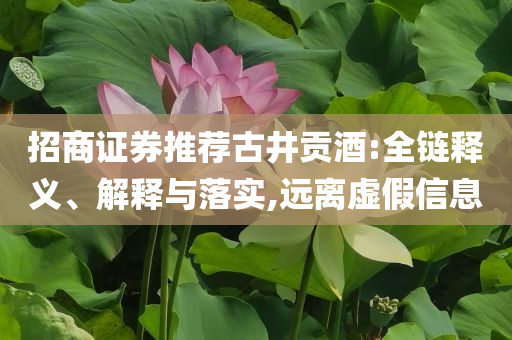 招商證券推薦古井貢酒:全鏈釋義、解釋與落實(shí),遠(yuǎn)離虛假信息