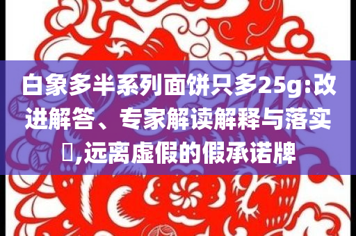 白象多半系列面餅只多25g:改進(jìn)解答、專(zhuān)家解讀解釋與落實(shí)?,遠(yuǎn)離虛假的假承諾牌