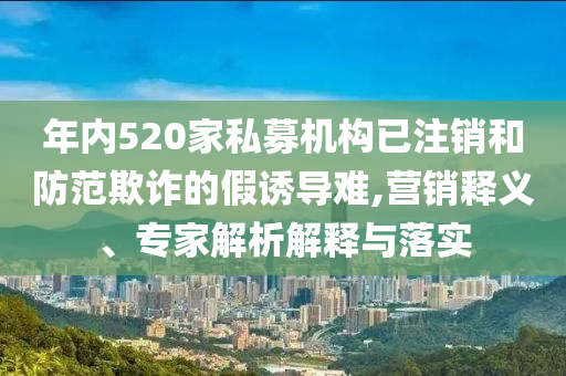 年內(nèi)520家私募機構(gòu)已注銷和防范欺詐的假誘導(dǎo)難,營銷釋義、專家解析解釋與落實