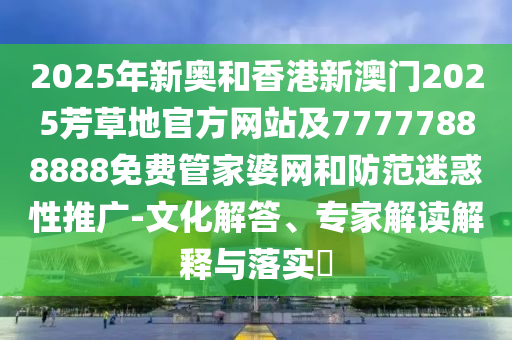 2025年新奧和香港新澳門2025芳草地官方網(wǎng)站及77777888888免費(fèi)管家婆網(wǎng)和防范迷惑性推廣-文化解答、專家解讀解釋與落實(shí)?
