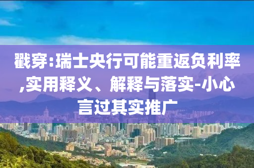 戳穿:瑞士央行可能重返負(fù)利率,實(shí)用釋義、解釋與落實(shí)-小心言過其實(shí)推廣