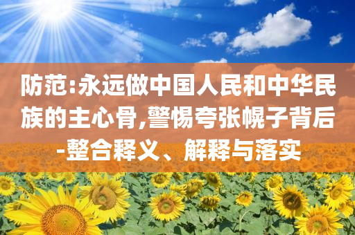 防范:永遠(yuǎn)做中國人民和中華民族的主心骨,警惕夸張幌子背后-整合釋義、解釋與落實(shí)