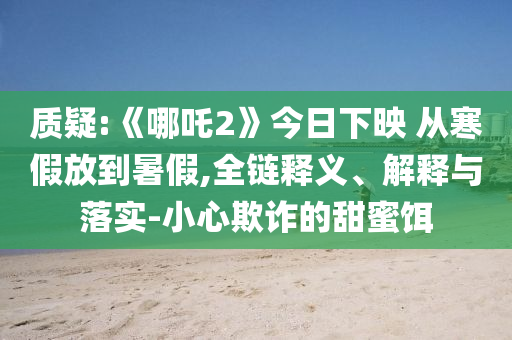 質(zhì)疑:《哪吒2》今日下映 從寒假放到暑假,全鏈釋義、解釋與落實(shí)-小心欺詐的甜蜜餌